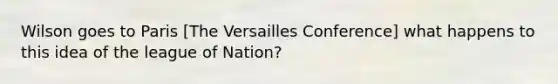 Wilson goes to Paris [The Versailles Conference] what happens to this idea of the league of Nation?