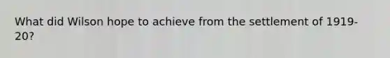What did Wilson hope to achieve from the settlement of 1919-20?