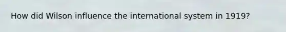 How did Wilson influence the international system in 1919?
