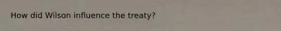 How did Wilson influence the treaty?