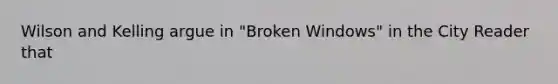 Wilson and Kelling argue in "Broken Windows" in the City Reader that