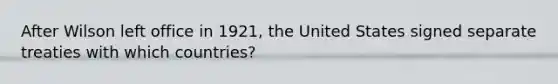 After Wilson left office in 1921, the United States signed separate treaties with which countries?