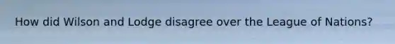 How did Wilson and Lodge disagree over the League of Nations?