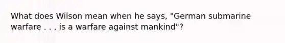 What does Wilson mean when he says, "German submarine warfare . . . is a warfare against mankind"?