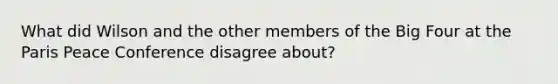 What did Wilson and the other members of the Big Four at the Paris Peace Conference disagree about?