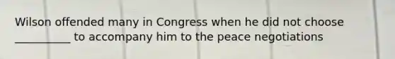 Wilson offended many in Congress when he did not choose __________ to accompany him to the peace negotiations