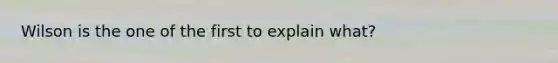 Wilson is the one of the first to explain what?