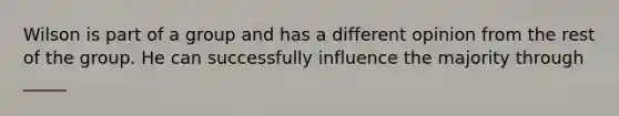 Wilson is part of a group and has a different opinion from the rest of the group. He can successfully influence the majority through _____