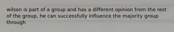 wilson is part of a group and has a different opinion from the rest of the group, he can successfully influence the majority group through