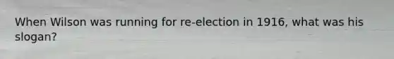 When Wilson was running for re-election in 1916, what was his slogan?