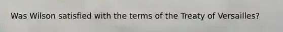 Was Wilson satisfied with the terms of the Treaty of Versailles?