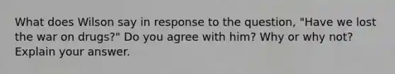 What does Wilson say in response to the question, "Have we lost the war on drugs?" Do you agree with him? Why or why not? Explain your answer.