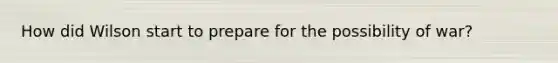 How did Wilson start to prepare for the possibility of war?