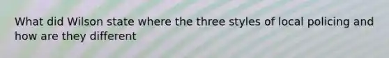 What did Wilson state where the three styles of local policing and how are they different