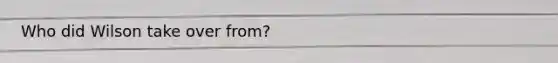 Who did Wilson take over from?