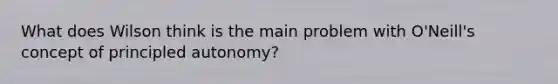 What does Wilson think is the main problem with O'Neill's concept of principled autonomy?