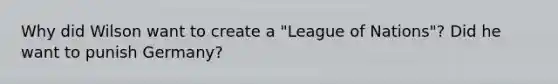 Why did Wilson want to create a "League of Nations"? Did he want to punish Germany?