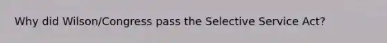 Why did Wilson/Congress pass the Selective Service Act?