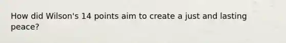 How did Wilson's 14 points aim to create a just and lasting peace?