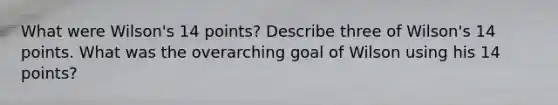 What were Wilson's 14 points? Describe three of Wilson's 14 points. What was the overarching goal of Wilson using his 14 points?