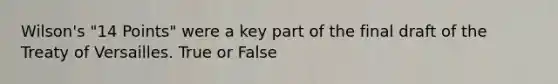 Wilson's "14 Points" were a key part of the final draft of the Treaty of Versailles. True or False