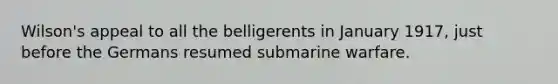 Wilson's appeal to all the belligerents in January 1917, just before the Germans resumed submarine warfare.