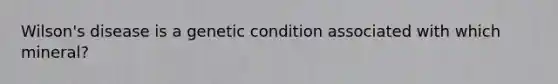 Wilson's disease is a genetic condition associated with which mineral?