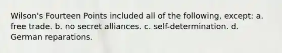 Wilson's Fourteen Points included all of the following, except: a. free trade. b. no secret alliances. c. self-determination. d. German reparations.