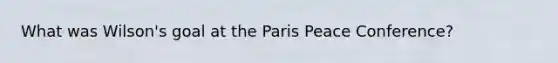 What was Wilson's goal at the Paris Peace Conference?