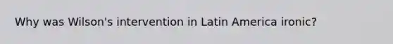 Why was Wilson's intervention in Latin America ironic?