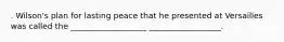 . Wilson's plan for lasting peace that he presented at Versailles was called the ___________________ __________________.