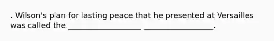 . Wilson's plan for lasting peace that he presented at Versailles was called the ___________________ __________________.