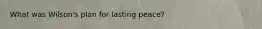 What was Wilson's plan for lasting peace?