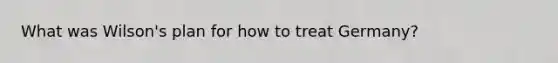 What was Wilson's plan for how to treat Germany?