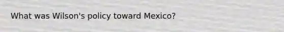 What was Wilson's policy toward Mexico?