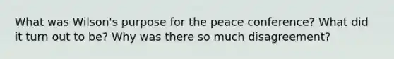 What was Wilson's purpose for the peace conference? What did it turn out to be? Why was there so much disagreement?