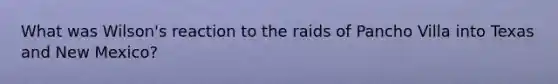 What was Wilson's reaction to the raids of Pancho Villa into Texas and New Mexico?