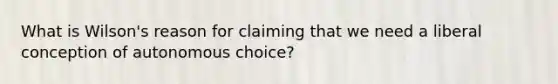 What is Wilson's reason for claiming that we need a liberal conception of autonomous choice?