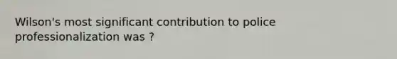 Wilson's most significant contribution to police professionalization was ?