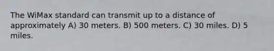 The WiMax standard can transmit up to a distance of approximately A) 30 meters. B) 500 meters. C) 30 miles. D) 5 miles.