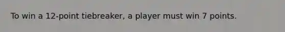 To win a 12-point tiebreaker, a player must win 7 points.