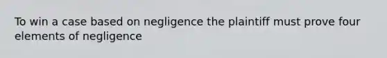 To win a case based on negligence the plaintiff must prove four elements of negligence