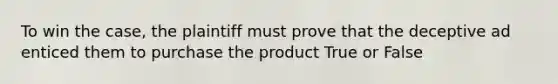 To win the case, the plaintiff must prove that the deceptive ad enticed them to purchase the product True or False