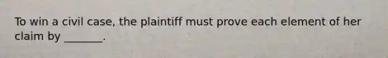 To win a civil case, the plaintiff must prove each element of her claim by _______.