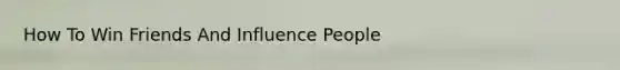 How To Win Friends And Influence People