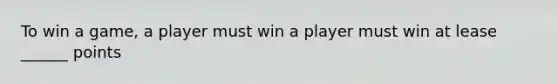 To win a game, a player must win a player must win at lease ______ points