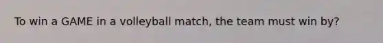 To win a GAME in a volleyball match, the team must win by?