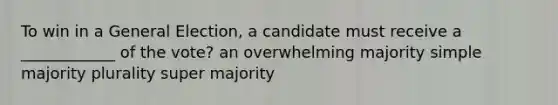 To win in a General Election, a candidate must receive a ____________ of the vote? an overwhelming majority simple majority plurality super majority