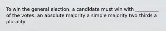 To win the general election, a candidate must win with __________ of the votes. an absolute majority a simple majority two-thirds a plurality