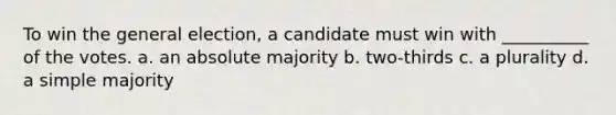 To win the general election, a candidate must win with __________ of the votes. a. an absolute majority b. two-thirds c. a plurality d. a simple majority